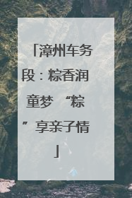 漳州车务段：粽香润童梦 “粽”享亲子情