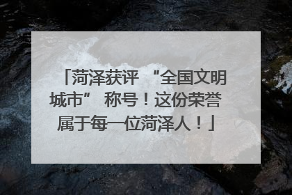 菏泽获评 “全国文明城市” 称号！这份荣誉属于每一位菏泽人！