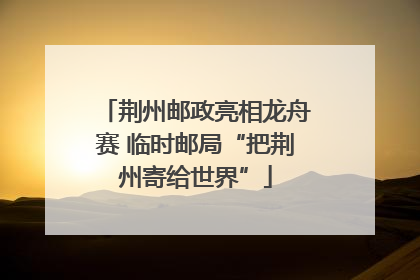 荆州邮政亮相龙舟赛 临时邮局“把荆州寄给世界”
