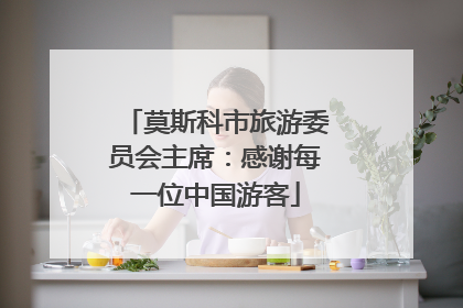 莫斯科市旅游委员会主席：感谢每一位中国游客