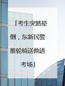 考生突然晕倒，东新民警推轮椅送他进考场