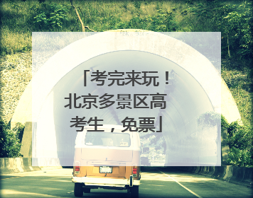 考完来玩！北京多景区高考生，免票