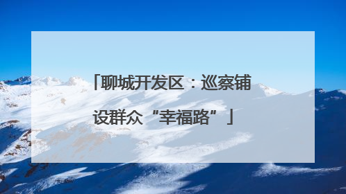 聊城开发区：巡察铺设群众“幸福路”