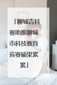 聊城青科赛助推聊城市科技教育省赛硕果累累