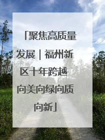 聚焦高质量发展｜福州新区十年跨越 向美向绿向质向新
