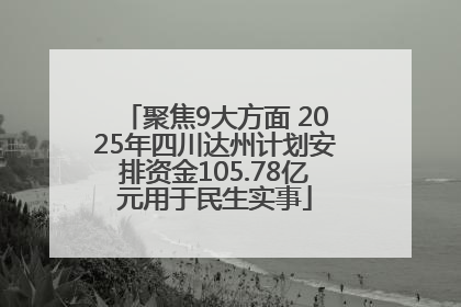 聚焦9大方面 2025年四川达州计划安排资金105.78亿元用于民生实事