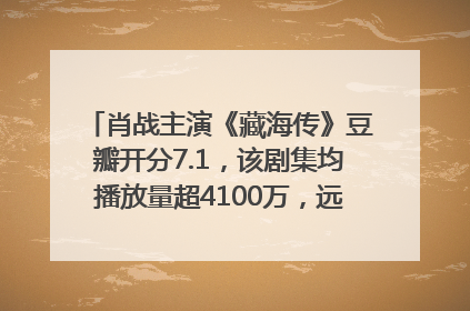 肖战主演《藏海传》豆瓣开分7.1，该剧集均播放量超4100万，远超第二名《折腰》