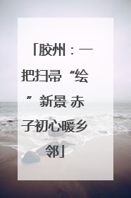 胶州：一把扫帚“绘”新景 赤子初心暖乡邻