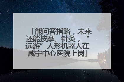 能问答指路，未来还能按摩、针灸，“远游”人形机器人在咸宁中心医院上岗