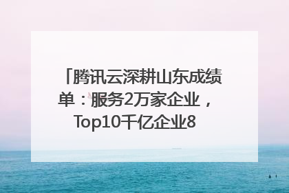 腾讯云深耕山东成绩单：服务2万家企业，Top10千亿企业8家选择腾讯云