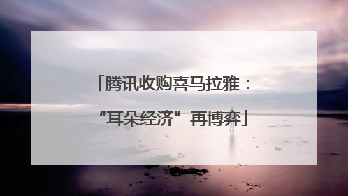 腾讯收购喜马拉雅：“耳朵经济”再博弈