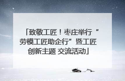 致敬工匠！枣庄举行“劳模工匠助企行”暨工匠创新主题 交流活动