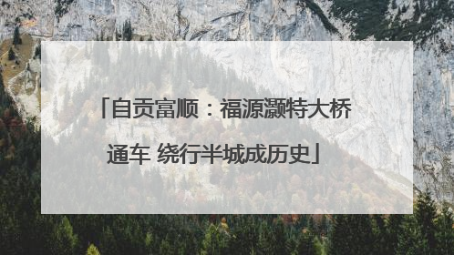 自贡富顺：福源灏特大桥通车 绕行半城成历史