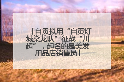 自贡拟用“自贡灯城燊龙队”征战“川超”，起名的是美发用品店销售员