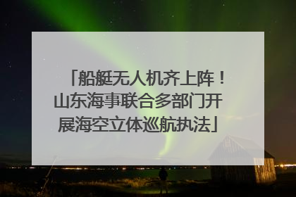 船艇无人机齐上阵！山东海事联合多部门开展海空立体巡航执法