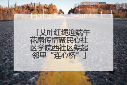 艾叶红绳迎端午花扇传情聚民心社区学院西社区架起邻里“连心桥”