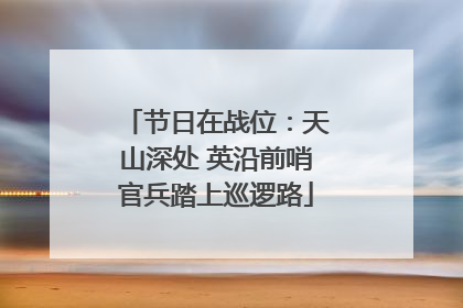 节日在战位：天山深处 英沿前哨官兵踏上巡逻路