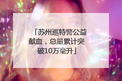 苏州巡特警公益献血，总量累计突破10万毫升