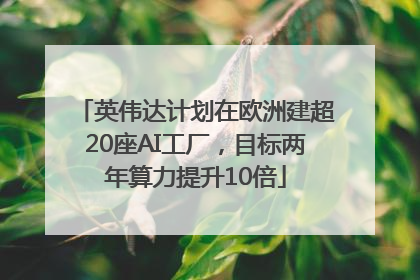 英伟达计划在欧洲建超20座AI工厂，目标两年算力提升10倍