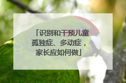 识别和干预儿童孤独症、多动症，家长应如何做