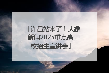 许昌站来了！大象新闻2025重点高校招生宣讲会