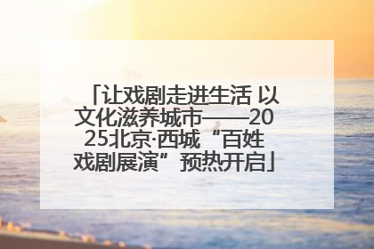 让戏剧走进生活 以文化滋养城市——2025北京·西城“百姓戏剧展演”预热开启