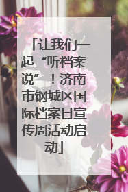 让我们一起“听档案说”！济南市钢城区国际档案日宣传周活动启动