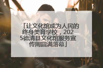 让文化馆成为人民的终身美育学校，2025德清县文化馆服务宣传周圆满落幕
