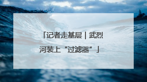 记者走基层｜武烈河装上“过滤器”