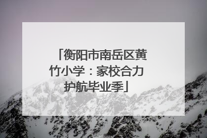 衡阳市南岳区黄竹小学：家校合力护航毕业季