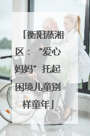 衡阳蒸湘区：“爱心妈妈”托起困境儿童别样童年