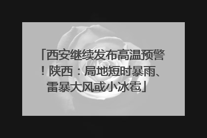 西安继续发布高温预警！陕西：局地短时暴雨、雷暴大风或小冰雹