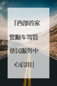 西部首家警顺车驾管便民服务中心启用