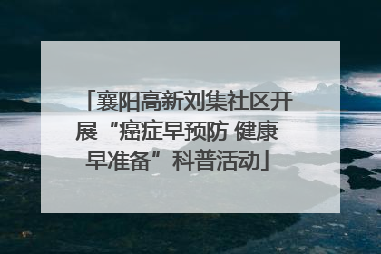襄阳高新刘集社区开展“癌症早预防 健康早准备”科普活动