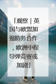 观察｜英国与欧盟加强防务合作，欧洲中程导弹竞赛或加剧