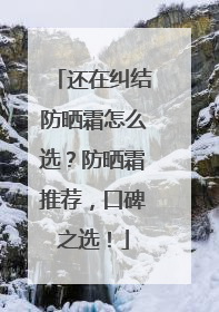 还在纠结防晒霜怎么选？防晒霜推荐，口碑之选！