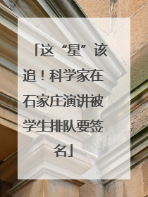 这“星”该追！科学家在石家庄演讲被学生排队要签名