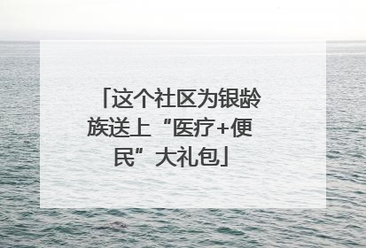 这个社区为银龄族送上“医疗+便民”大礼包