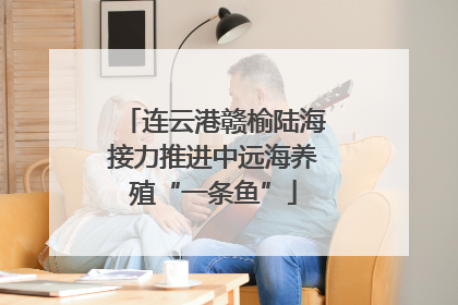连云港赣榆陆海接力推进中远海养殖“一条鱼”
