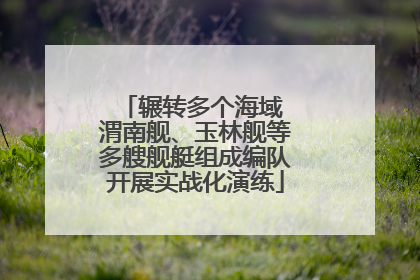 辗转多个海域 渭南舰、玉林舰等多艘舰艇组成编队开展实战化演练