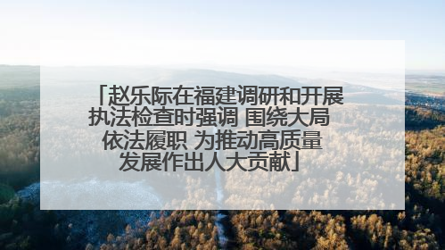 赵乐际在福建调研和开展执法检查时强调 围绕大局 依法履职 为推动高质量发展作出人大贡献