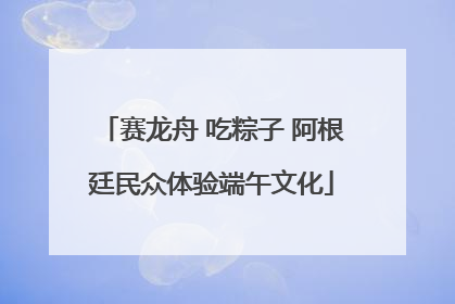 赛龙舟 吃粽子 阿根廷民众体验端午文化