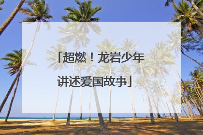 超燃！龙岩少年讲述爱国故事