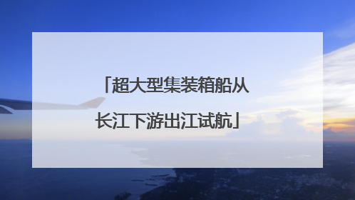超大型集装箱船从长江下游出江试航