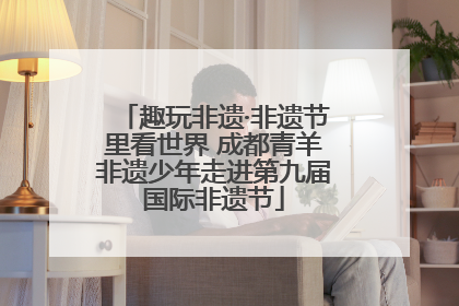 趣玩非遗·非遗节里看世界 成都青羊非遗少年走进第九届国际非遗节