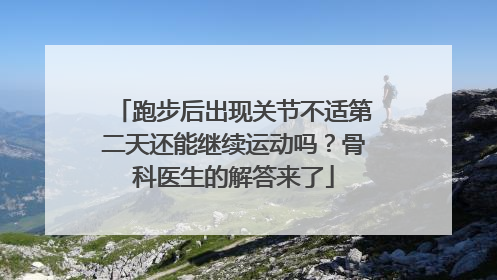 跑步后出现关节不适第二天还能继续运动吗？骨科医生的解答来了