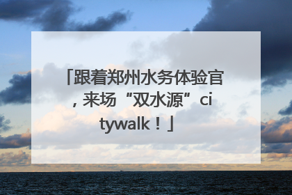 跟着郑州水务体验官，来场“双水源”citywalk！