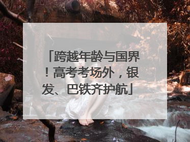 跨越年龄与国界！高考考场外，银发、巴铁齐护航