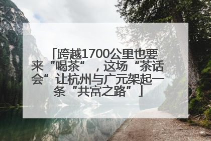 跨越1700公里也要来“喝茶”，这场“茶话会”让杭州与广元架起一条“共富之路”