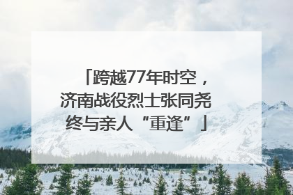 跨越77年时空，济南战役烈士张同尧终与亲人“重逢”